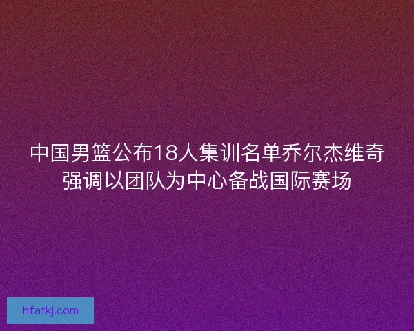 中国男篮公布18人集训名单乔尔杰维奇强调以团队为中心备战国际赛场