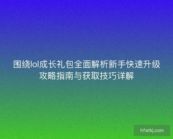 围绕lol成长礼包全面解析新手快速升级攻略指南与获取技巧详解
