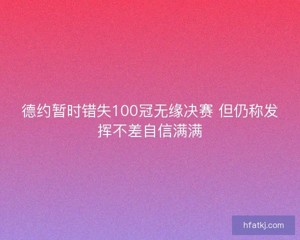 德约暂时错失100冠无缘决赛 但仍称发挥不差自信满满