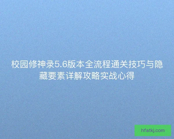 校园修神录5.6版本全流程通关技巧与隐藏要素详解攻略实战心得