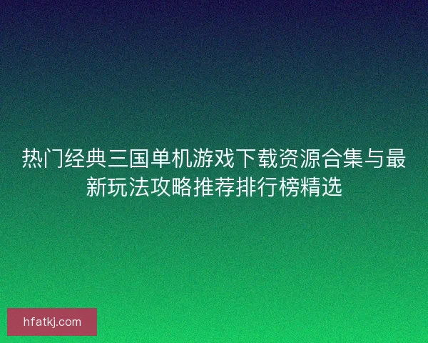 热门经典三国单机游戏下载资源合集与最新玩法攻略推荐排行榜精选