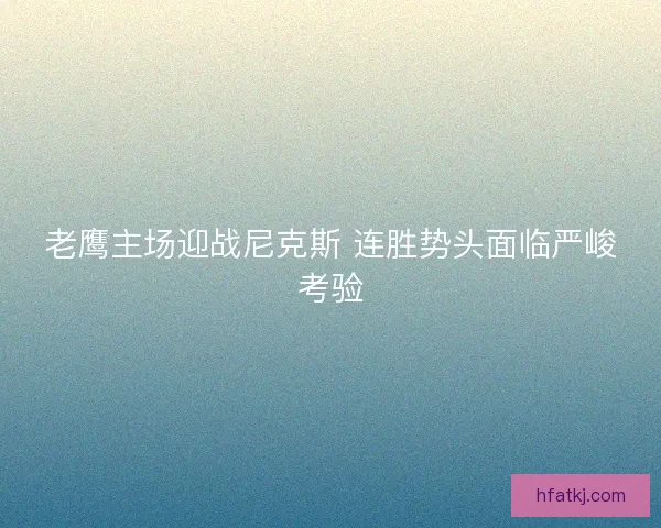 老鹰主场迎战尼克斯 连胜势头面临严峻考验