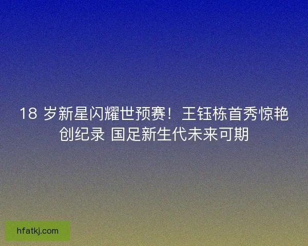 18 岁新星闪耀世预赛！王钰栋首秀惊艳创纪录 国足新生代未来可期