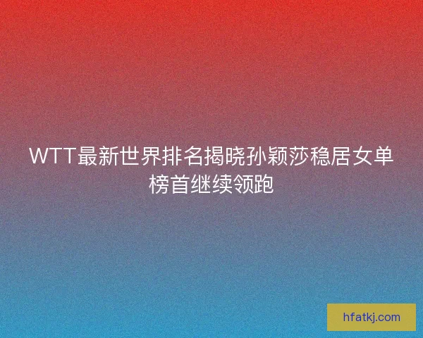WTT最新世界排名揭晓孙颖莎稳居女单榜首继续领跑 WTT最新世界排名揭晓孙颖莎稳居女单榜首继续领跑