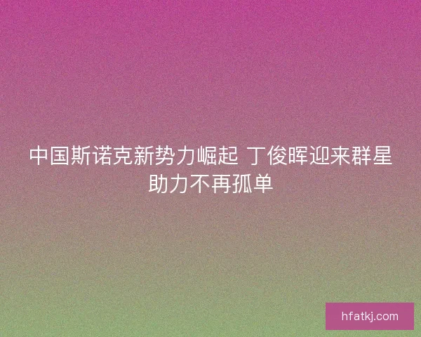 中国斯诺克新势力崛起 丁俊晖迎来群星助力不再孤单