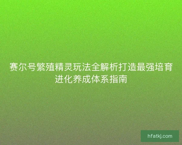 赛尔号繁殖精灵玩法全解析打造最强培育进化养成体系指南 赛尔号繁殖精灵玩法全解析打造最强培育进化养成体系指南