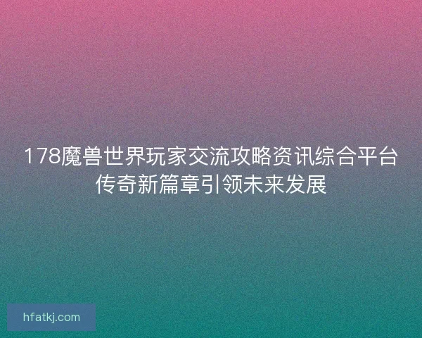 178魔兽世界玩家交流攻略资讯综合平台传奇新篇章引领未来发展 178魔兽世界玩家交流攻略资讯综合平台传奇新篇章引领未来发展