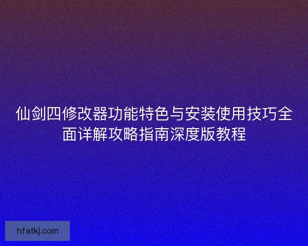 仙剑四修改器功能特色与安装使用技巧全面详解攻略指南深度版教程