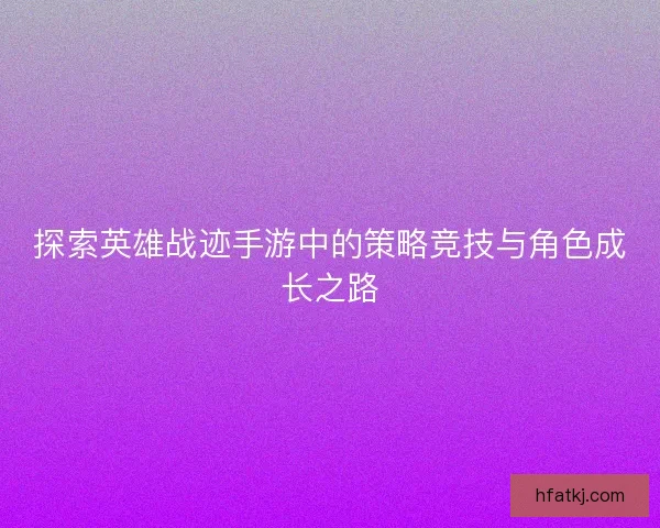 探索英雄战迹手游中的策略竞技与角色成长之路