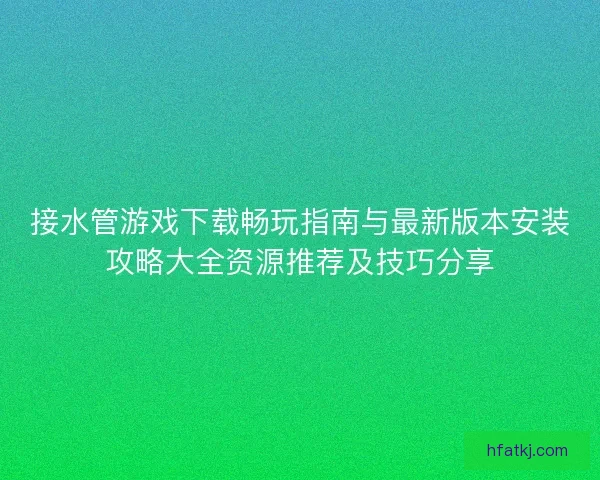 接水管游戏下载畅玩指南与最新版本安装攻略大全资源推荐及技巧分享