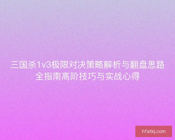 三国杀1v3极限对决策略解析与翻盘思路全指南高阶技巧与实战心得 三国杀1v3极限对决策略解析与翻盘思路全指南高阶技巧与实战心得