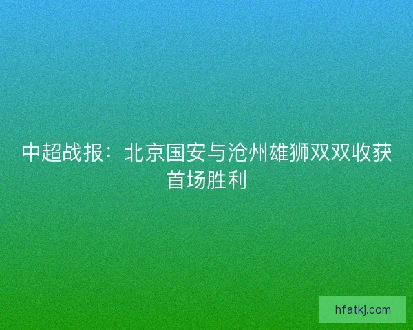 中超战报:北京国安与沧州雄狮双双收获首场胜利 中超战报:北京国安与沧州雄狮双双收获首场胜利