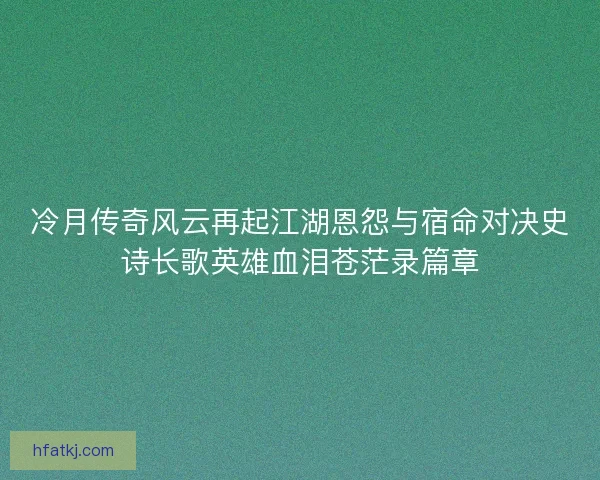冷月传奇风云再起江湖恩怨与宿命对决史诗长歌英雄血泪苍茫录篇章 冷月传奇风云再起江湖恩怨与宿命对决史诗长歌英雄血泪苍茫录篇章