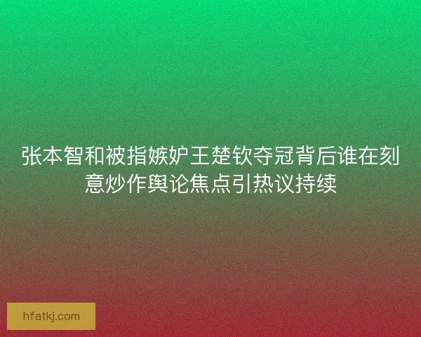 张本智和被指嫉妒王楚钦夺冠背后谁在刻意炒作舆论焦点引热议持续