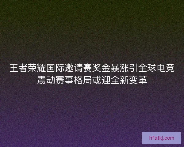 王者荣耀国际邀请赛奖金暴涨引全球电竞震动赛事格局或迎全新变革 王者荣耀国际邀请赛奖金暴涨引全球电竞震动赛事格局或迎全新变革
