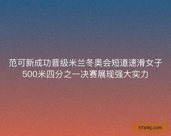 范可新成功晋级米兰冬奥会短道速滑女子500米四分之一决赛展现强大实力 范可新成功晋级米兰冬奥会短道速滑女子500米四分之一决赛展现强大实力