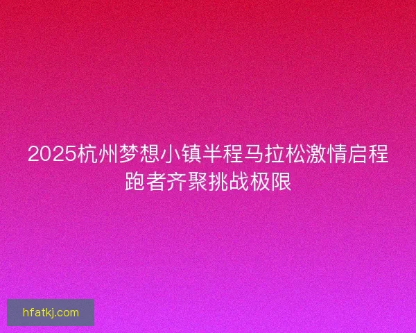 2025杭州梦想小镇半程马拉松激情启程跑者齐聚挑战极限 2025杭州梦想小镇半程马拉松激情启程跑者齐聚挑战极限