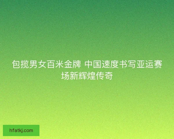 包揽男女百米金牌 中国速度书写亚运赛场新辉煌传奇