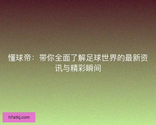 懂球帝:带你全面了解足球世界的最新资讯与精彩瞬间 懂球帝:带你全面了解足球世界的最新资讯与精彩瞬间