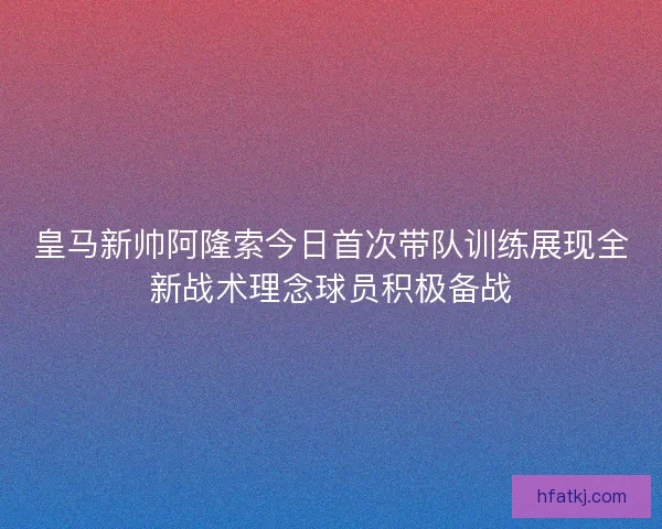 皇马新帅阿隆索今日首次带队训练展现全新战术理念球员积极备战 皇马新帅阿隆索今日首次带队训练展现全新战术理念球员积极备战