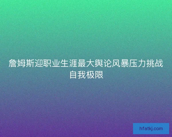 詹姆斯迎职业生涯最大舆论风暴压力挑战自我极限 詹姆斯迎职业生涯最大舆论风暴压力挑战自我极限