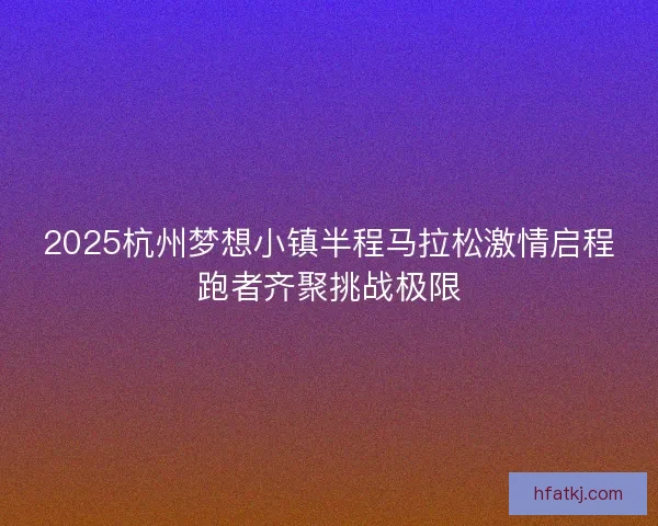 2025杭州梦想小镇半程马拉松激情启程跑者齐聚挑战极限