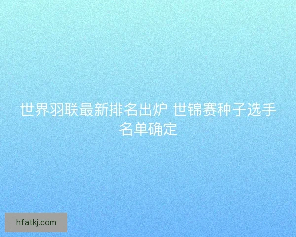 世界羽联最新排名出炉 世锦赛种子选手名单确定