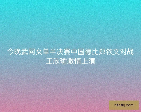 今晚武网女单半决赛中国德比郑钦文对战王欣瑜激情上演 今晚武网女单半决赛中国德比郑钦文对战王欣瑜激情上演