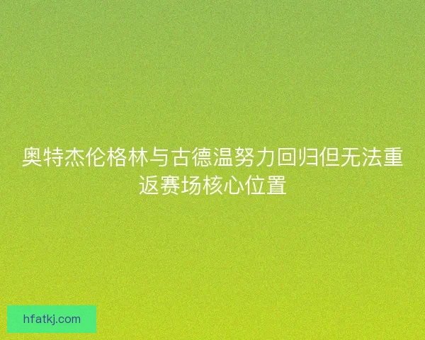 奥特杰伦格林与古德温努力回归但无法重返赛场核心位置 奥特杰伦格林与古德温努力回归但无法重返赛场核心位置