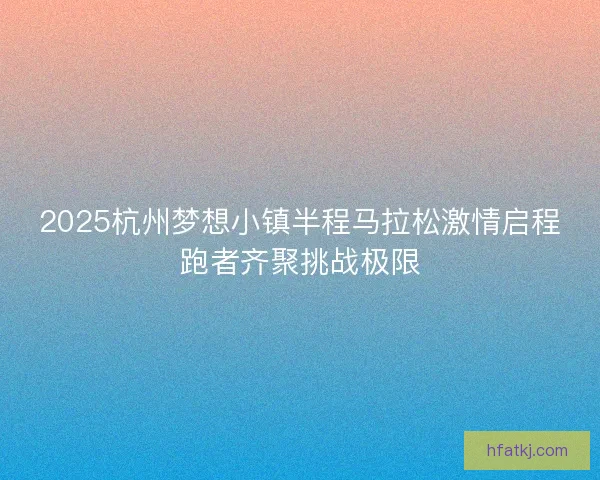 2025杭州梦想小镇半程马拉松激情启程跑者齐聚挑战极限 2025杭州梦想小镇半程马拉松激情启程跑者齐聚挑战极限
