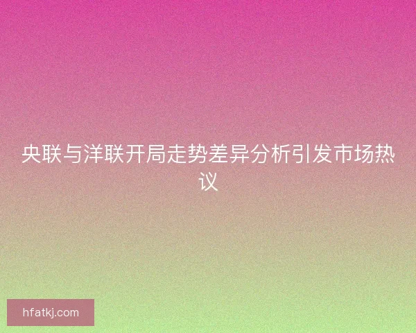 央联与洋联开局走势差异分析引发市场热议 央联与洋联开局走势差异分析引发市场热议