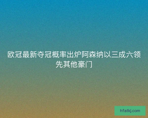 欧冠最新夺冠概率出炉阿森纳以三成六领先其他豪门
